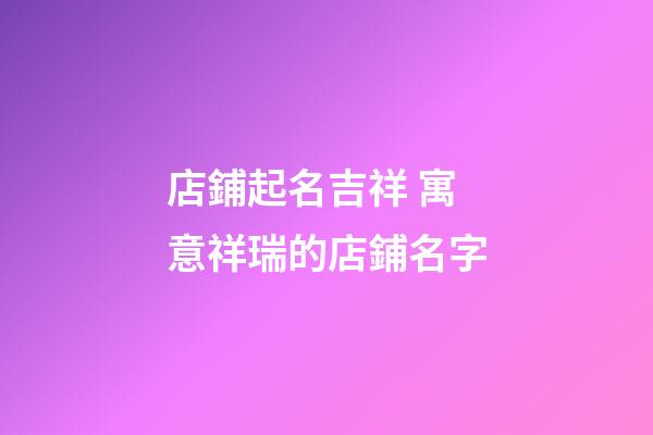 店鋪起名吉祥 寓意祥瑞的店鋪名字-第1張-店鋪起名-玄機派